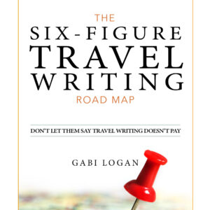 The Six-Figure Travel Writing Road Map by Gabi Logan